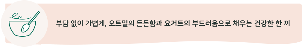 부담 없이 가볍게, 오트밀의 든든함과 요거트의 부드러움으로 채우는 건강한 한 끼