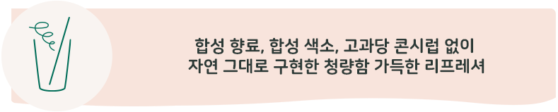 합성 향료, 합성 색소, 고과당 콘시럽 없이 자연 그대로 구현한 청량함 가득한 리프레셔