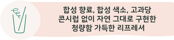 합성 향료, 합성 색소, 고과당 콘시럽 없이 자연 그대로 구현한 청량함 가득한 리프레셔